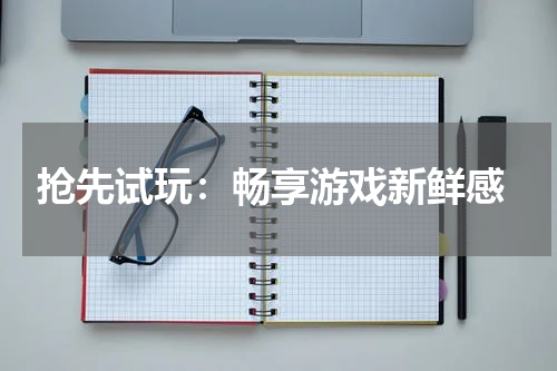  抢先试玩：畅享游戏新鲜感