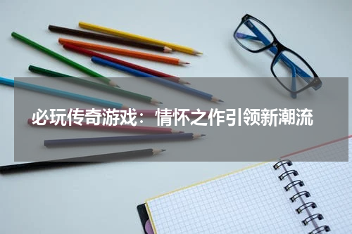  必玩传奇游戏：情怀之作引领新潮流