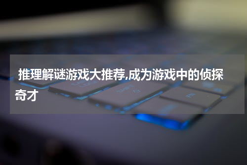  推理解谜游戏大推荐,成为游戏中的侦探奇才