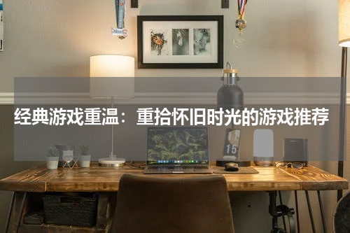  经典游戏重温：重拾怀旧时光的游戏推荐
