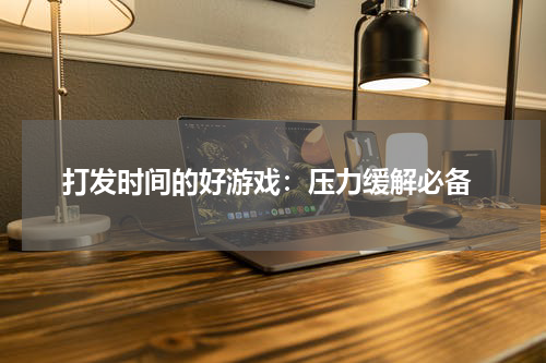  打发时间的好游戏：压力缓解必备