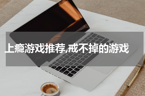  上瘾游戏推荐,戒不掉的游戏