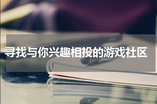  寻找与你兴趣相投的游戏社区
