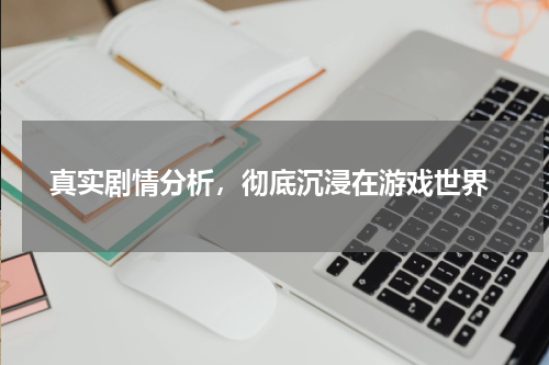  真实剧情分析，彻底沉浸在游戏世界