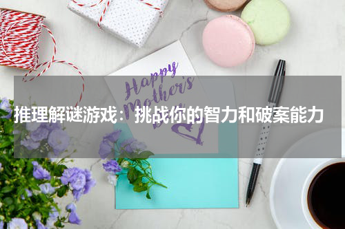  推理解谜游戏：挑战你的智力和破案能力