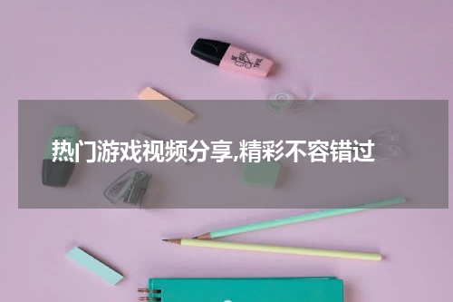 热门游戏视频分享,精彩不容错过