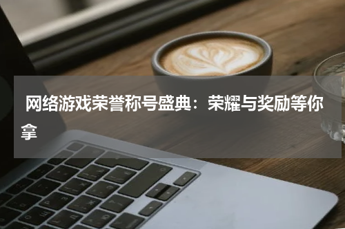  网络游戏荣誉称号盛典：荣耀与奖励等你拿