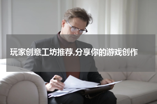 玩家创意工坊推荐,分享你的游戏创作