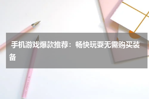  手机游戏爆款推荐：畅快玩耍无需购买装备
