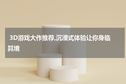  3D游戏大作推荐,沉浸式体验让你身临其境