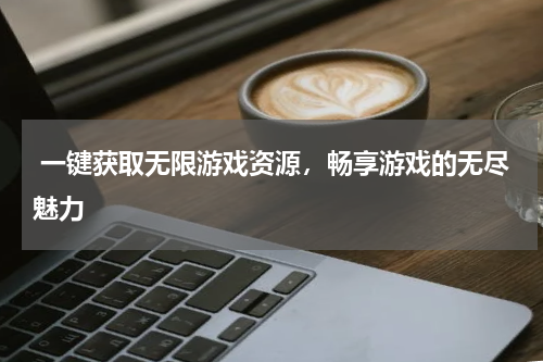  一键获取无限游戏资源，畅享游戏的无尽魅力