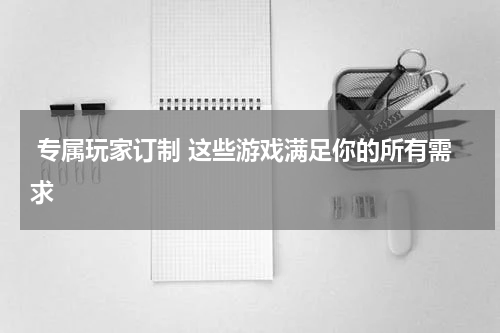  专属玩家订制 这些游戏满足你的所有需求