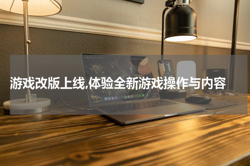  游戏改版上线,体验全新游戏操作与内容