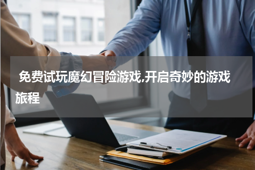  免费试玩魔幻冒险游戏,开启奇妙的游戏旅程