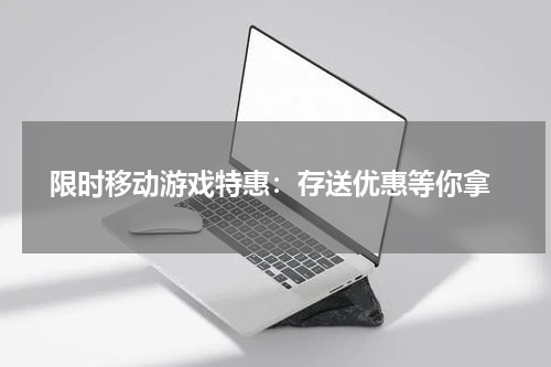  限时移动游戏特惠：存送优惠等你拿