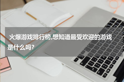  火爆游戏排行榜,想知道最受欢迎的游戏是什么吗？