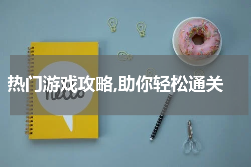  热门游戏攻略,助你轻松通关