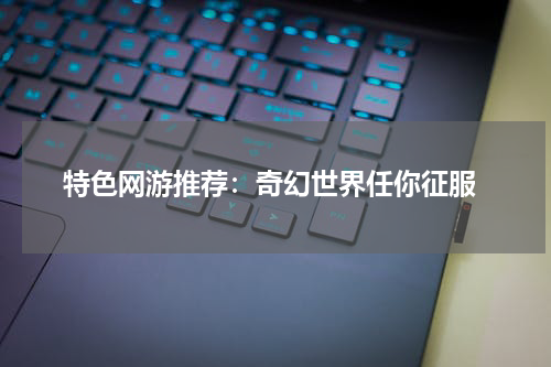  特色网游推荐：奇幻世界任你征服