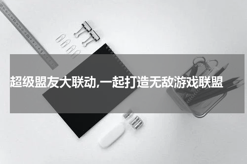  超级盟友大联动,一起打造无敌游戏联盟
