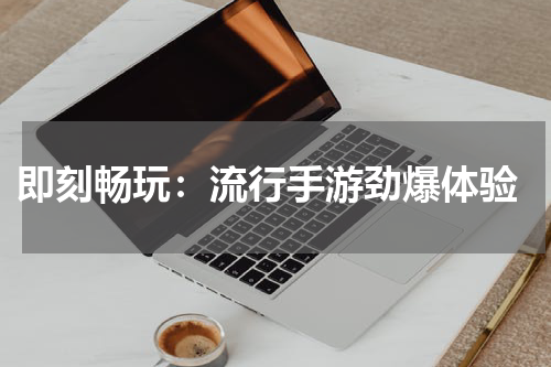  即刻畅玩：流行手游劲爆体验