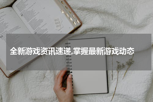  全新游戏资讯速递,掌握最新游戏动态