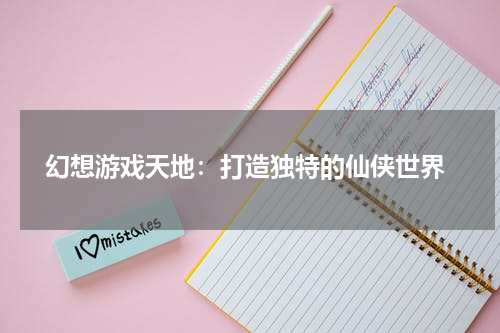  幻想游戏天地：打造独特的仙侠世界