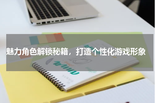  魅力角色解锁秘籍，打造个性化游戏形象