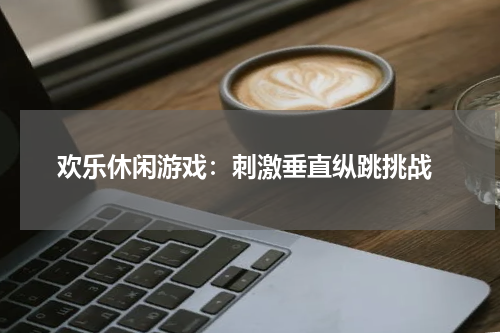  欢乐休闲游戏：刺激垂直纵跳挑战