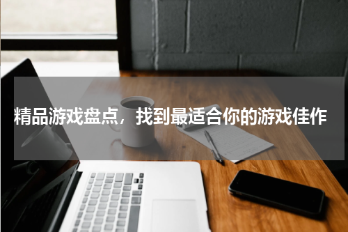 精品游戏盘点，找到最适合你的游戏佳作