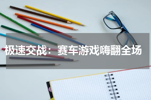  极速交战：赛车游戏嗨翻全场