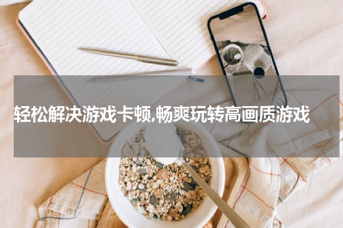  轻松解决游戏卡顿,畅爽玩转高画质游戏