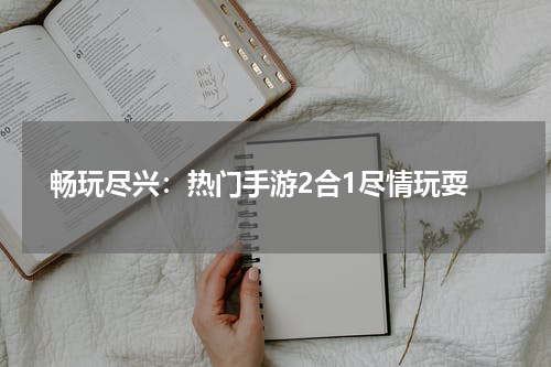  畅玩尽兴：热门手游2合1尽情玩耍