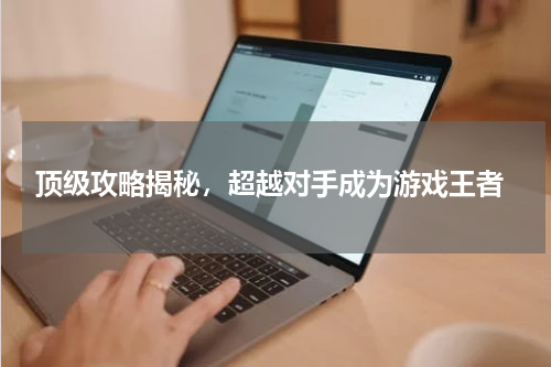  顶级攻略揭秘，超越对手成为游戏王者