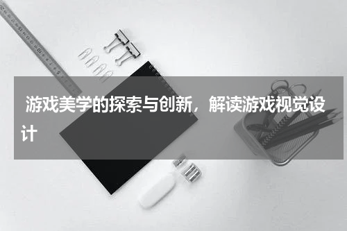  游戏美学的探索与创新，解读游戏视觉设计