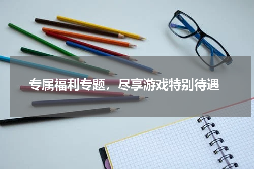  专属福利专题，尽享游戏特别待遇
