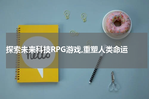  探索未来科技RPG游戏,重塑人类命运