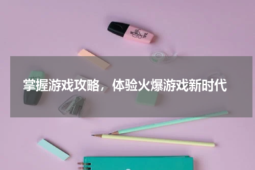  掌握游戏攻略，体验火爆游戏新时代