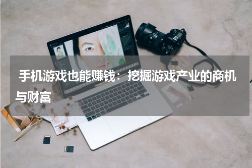  手机游戏也能赚钱：挖掘游戏产业的商机与财富