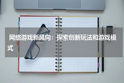  网络游戏新风向：探索创新玩法和游戏模式