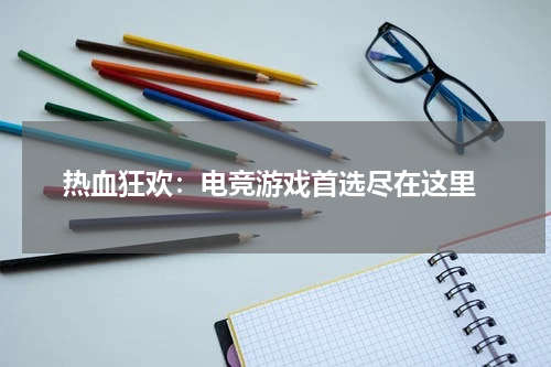  热血狂欢：电竞游戏首选尽在这里