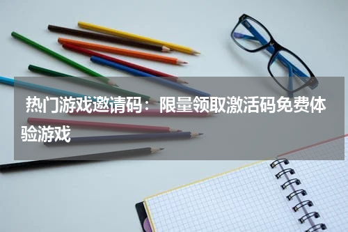  热门游戏邀请码：限量领取激活码免费体验游戏
