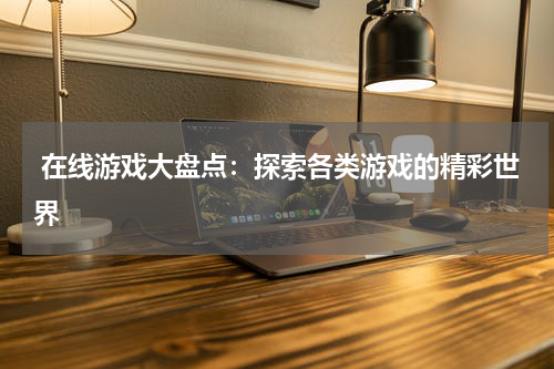  在线游戏大盘点：探索各类游戏的精彩世界