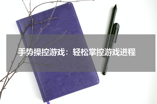  手势操控游戏：轻松掌控游戏进程