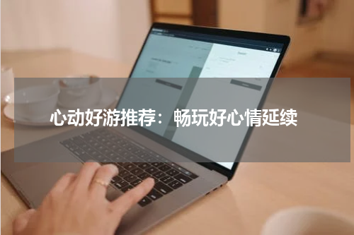  心动好游推荐：畅玩好心情延续