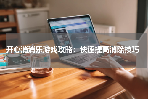  开心消消乐游戏攻略：快速提高消除技巧