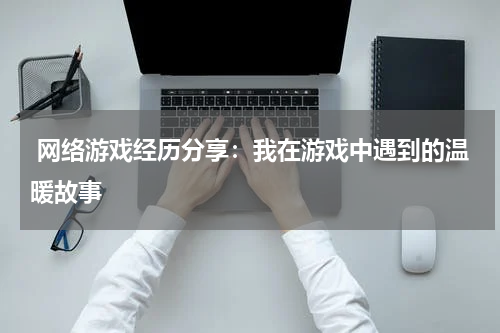  网络游戏经历分享：我在游戏中遇到的温暖故事