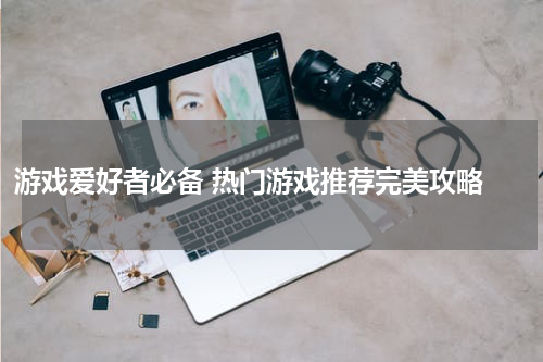 游戏爱好者必备 热门游戏推荐完美攻略 