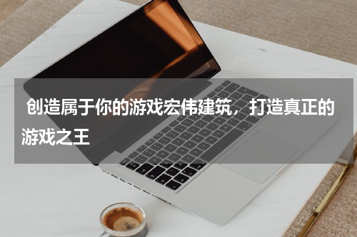  创造属于你的游戏宏伟建筑，打造真正的游戏之王