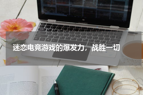  迷恋电竞游戏的爆发力，战胜一切 