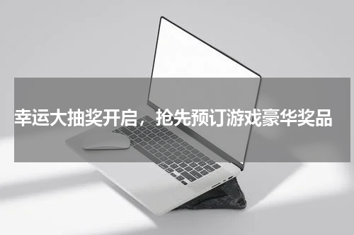  幸运大抽奖开启，抢先预订游戏豪华奖品